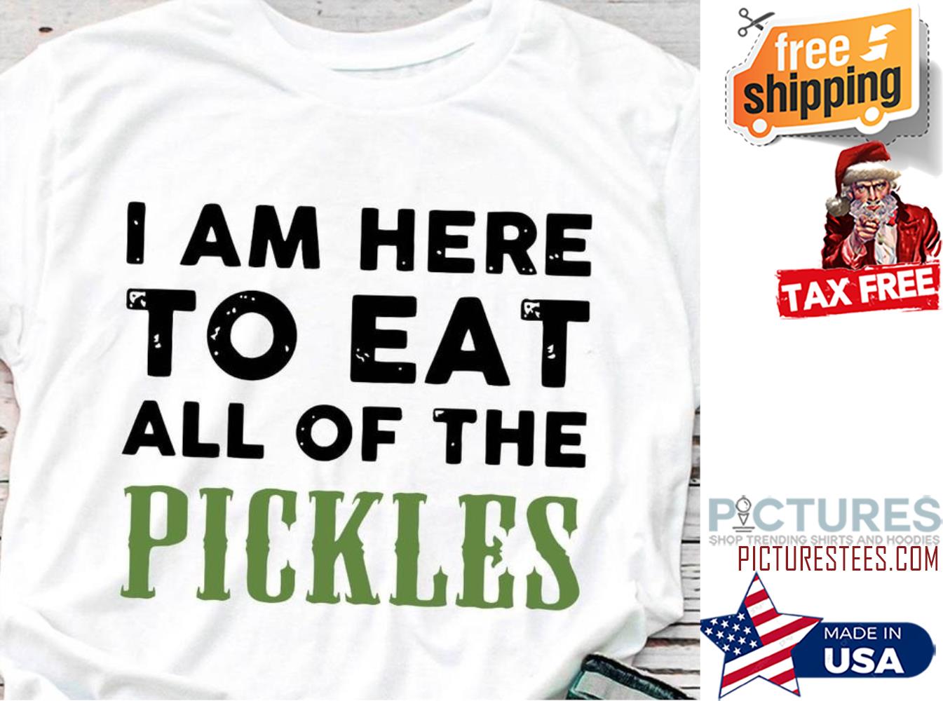 I am here to eat all of the pickles shirt