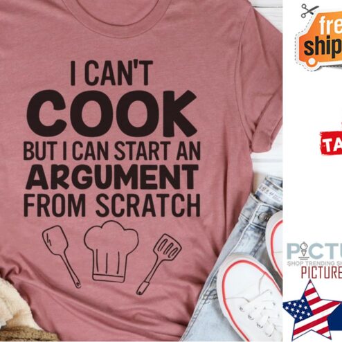 I can't cook but I can start an argument form scratch shirt