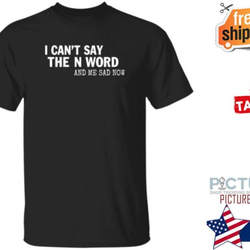 I Can’t Say The N Word And Me Sad Now Shirt