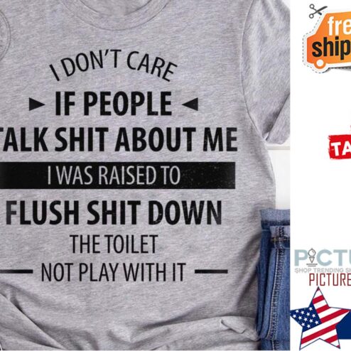 I don't care if people talk shit about me I was raised to flush shit down the toilet not play with it shirt