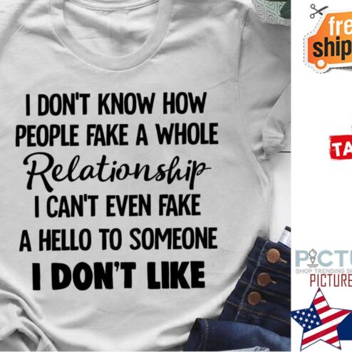 I don't know how people fake a whole relationship I can't even fake a hello to someone I don't like shirt