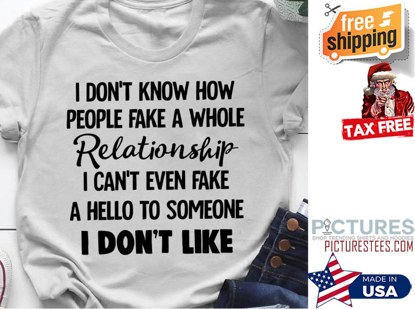 I don't know how people fake a whole relationship I can't even fake a hello to someone I don't like shirt