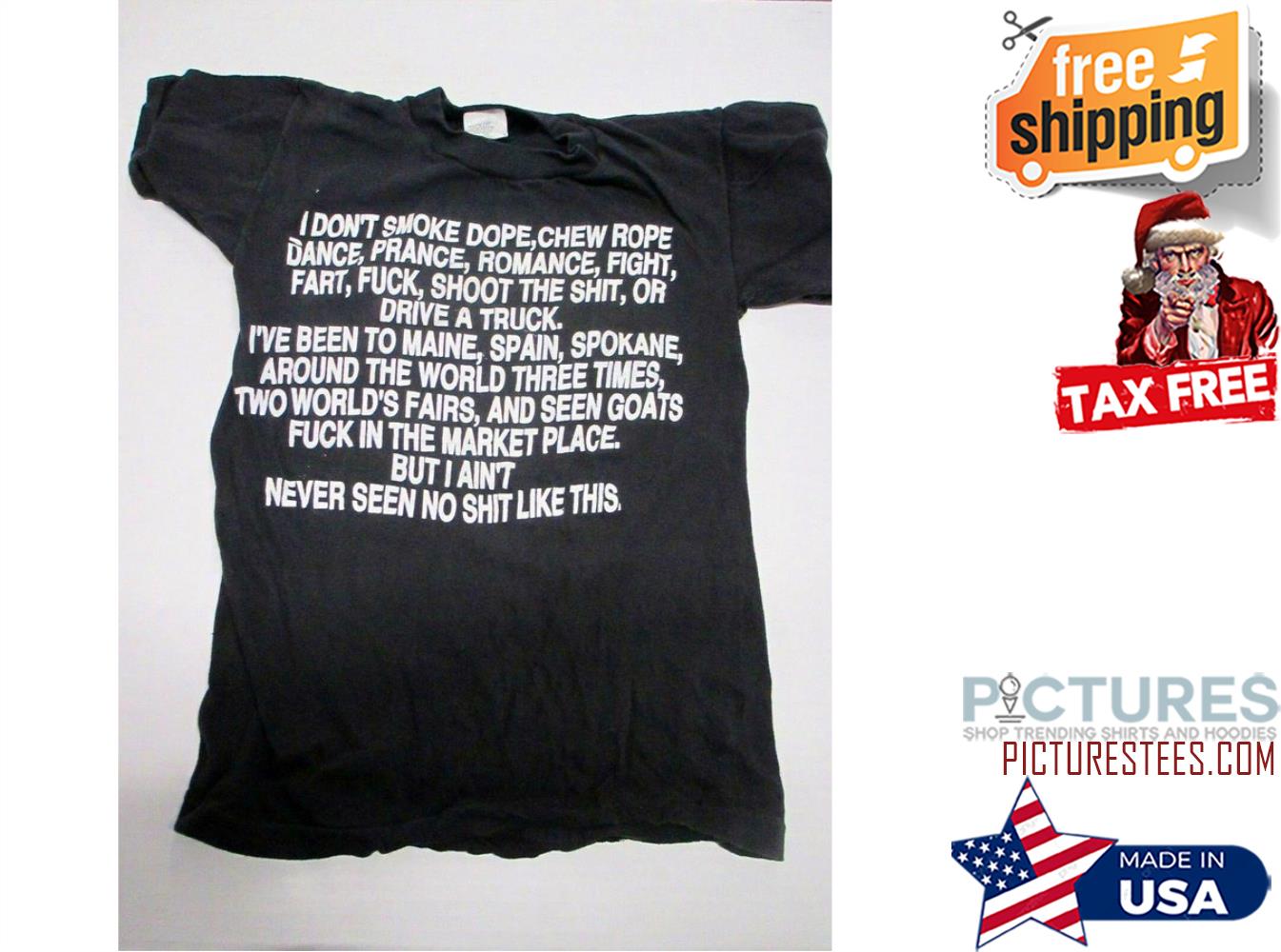 I don't smoke dope chew rope dance prance romance fight fart fuck shoot the shit or drive a truck but I ain't never seen no shit like this shirt