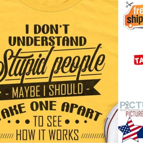 I don't understand stupid people maybe I should take one apart to see how it works shirt