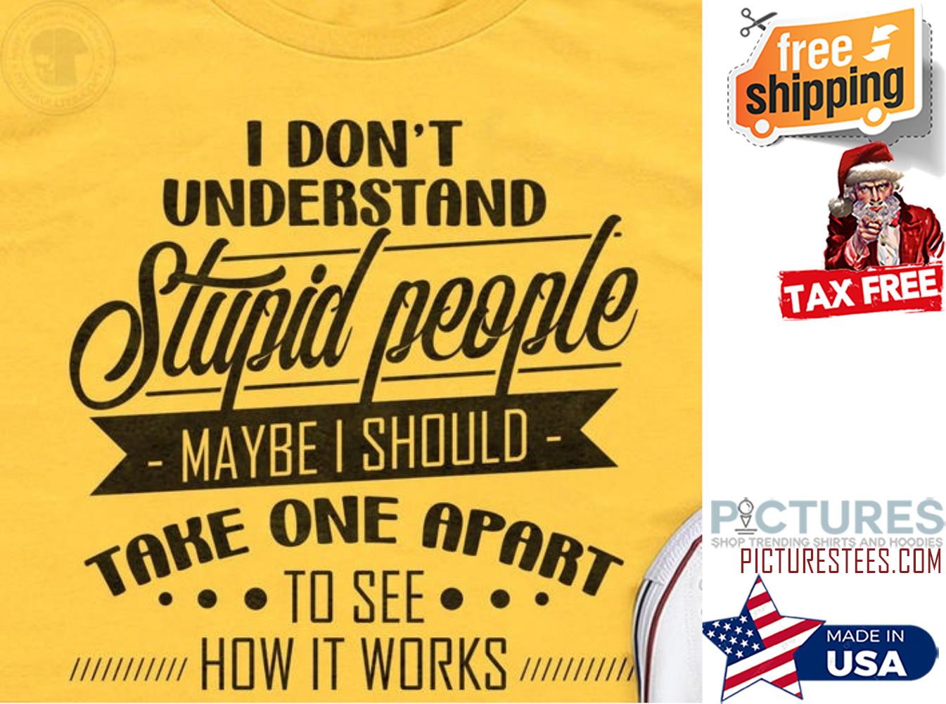I don't understand stupid people maybe I should take one apart to see how it works shirt