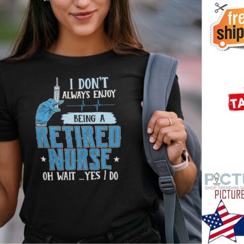 I Don’t Always Enjoy Being A Retired Nurse Oh Wait Yes I Do Shirt