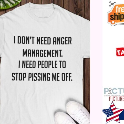 I Don’t Need Anger Management I Need People To Stop Pissing Me Off Shirt