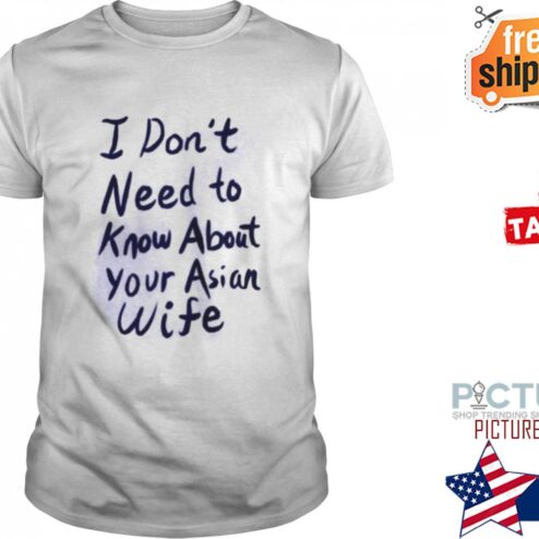 I DON’T NEED TO KNOW ABOUT YOUR ASIAN WIFE SHIRT