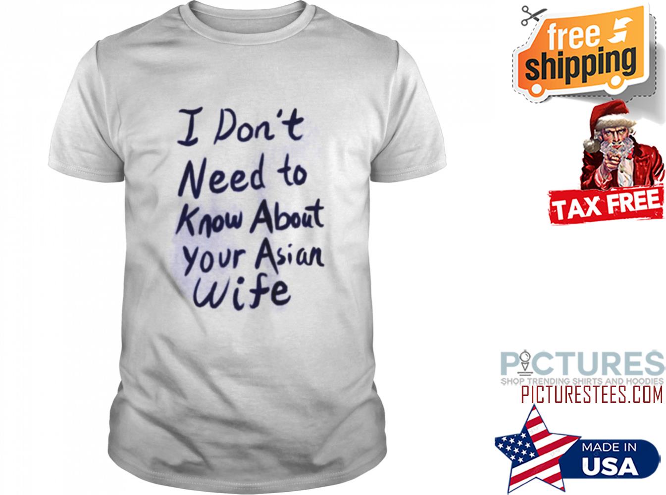 I DON’T NEED TO KNOW ABOUT YOUR ASIAN WIFE SHIRT