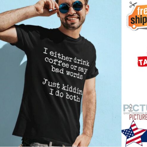 I either drink coffee or say bad words just kidding I do both shirt