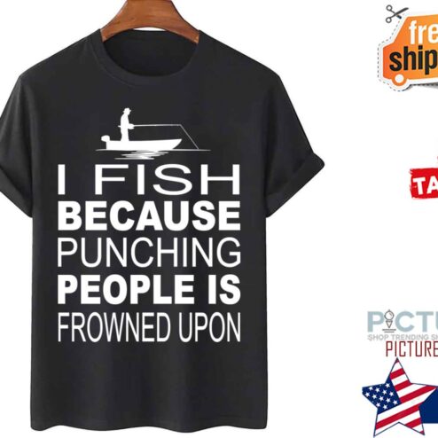 I Fish Because Punching People Is Frowned Upon shirt