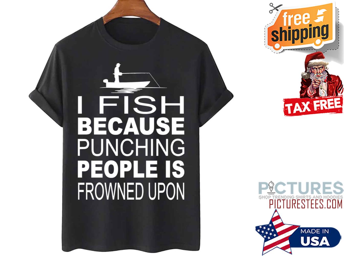 I Fish Because Punching People Is Frowned Upon shirt
