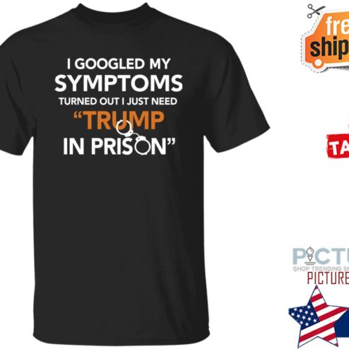 I Googled My Symptoms Turned Out I Just Need Trump In Prison shirt