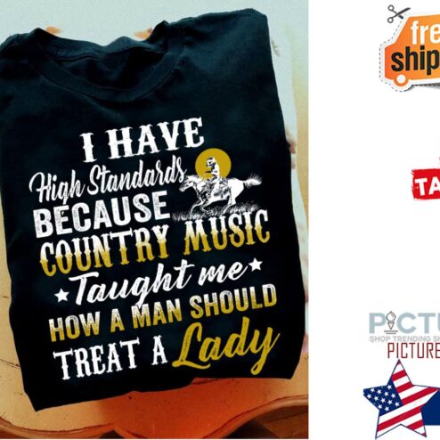 I have high standards because country music taught me how a man should treat a lady shirt