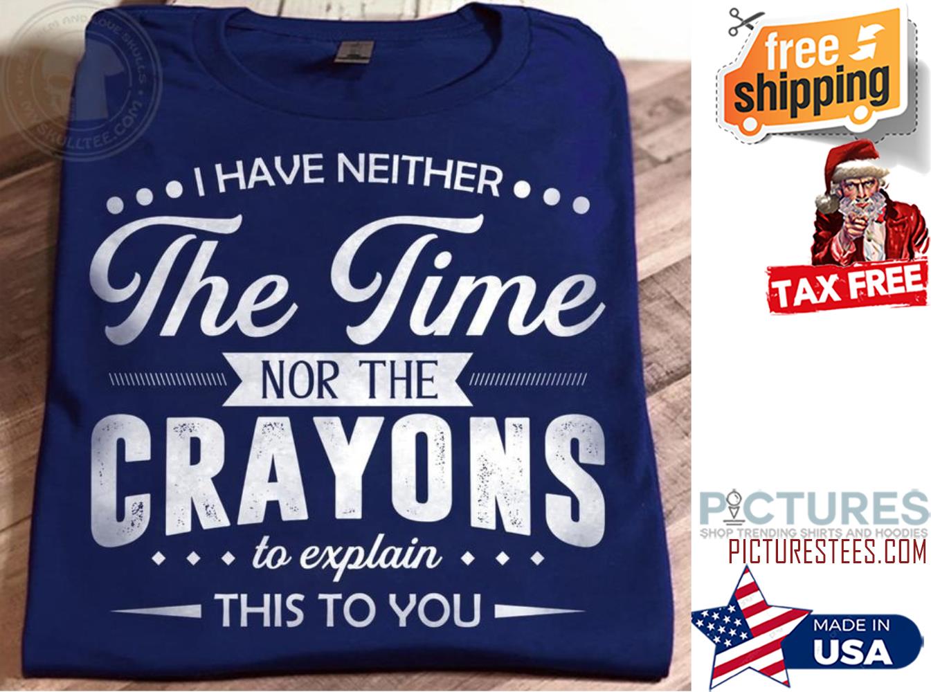 I have neither the time nor the crayons to explain this to you shirt