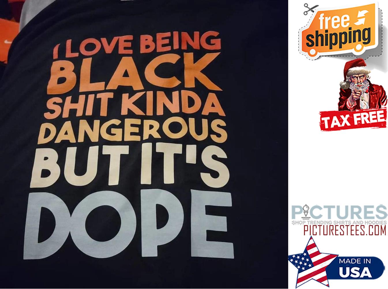 I love being black shit kinda dangerous but it's dope shirt