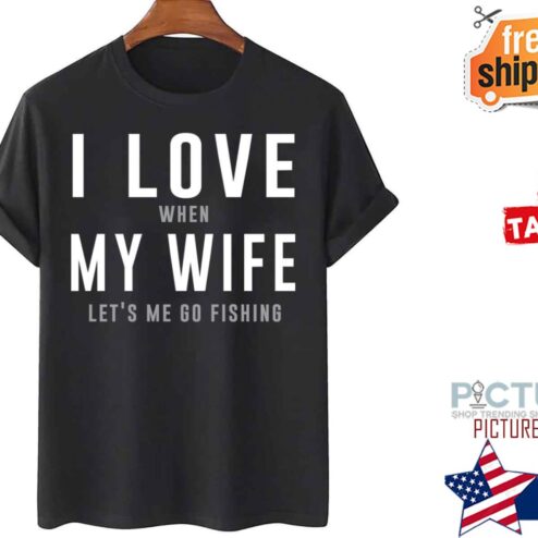I Love My Wife When She Lets Me Go Fishing shirt