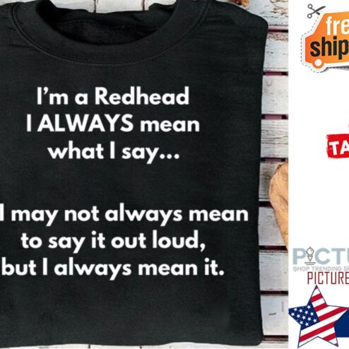 I'm a redhead I always mean what I say I may not always mean to say it out loud but I always mean it shirt