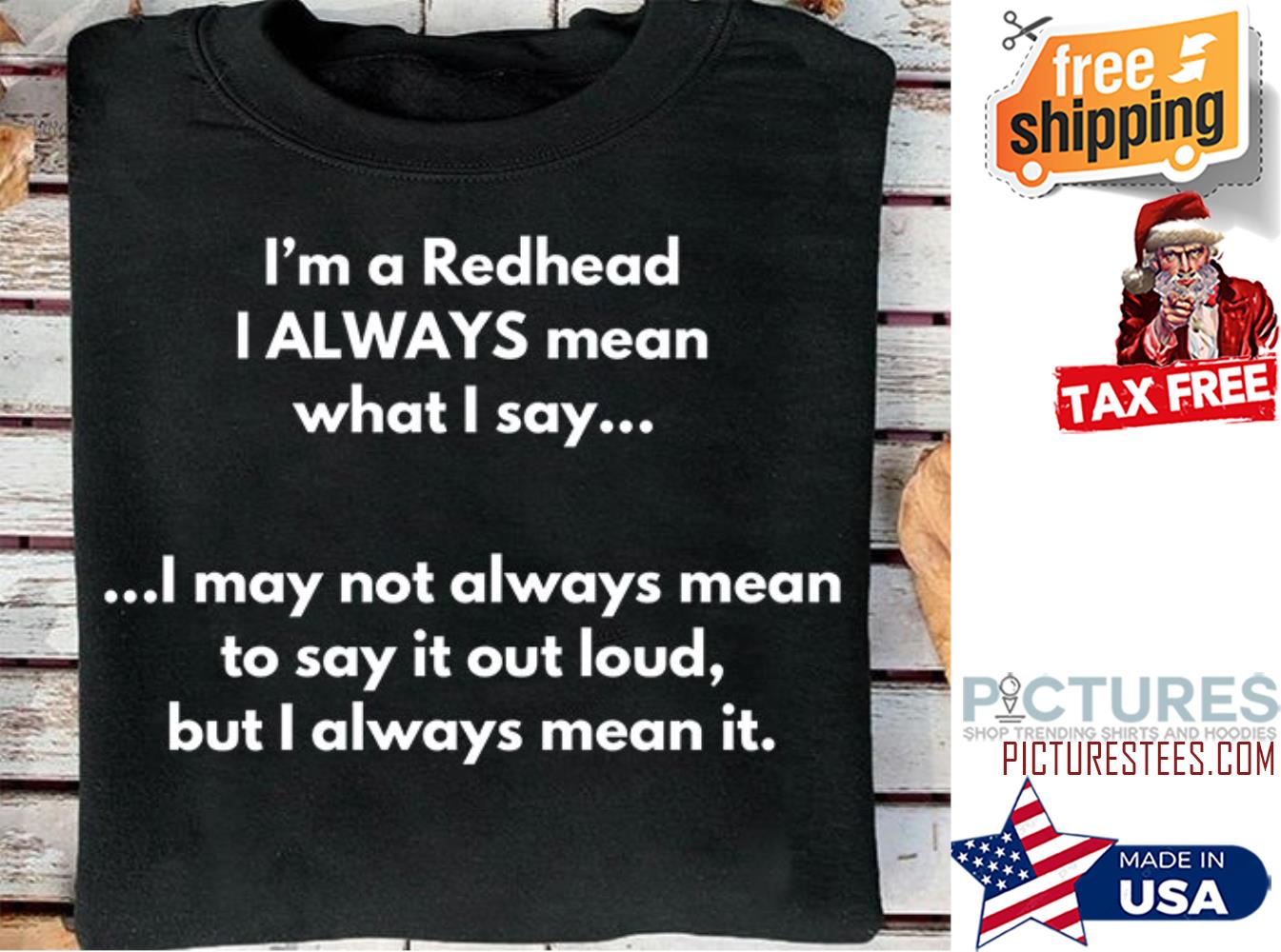 I'm a redhead I always mean what I say I may not always mean to say it out loud but I always mean it shirt