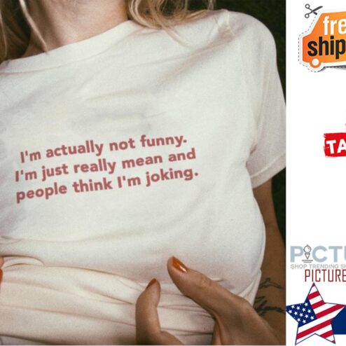 I'm actually not funny i'm just really mean and people think I'm joking shirt