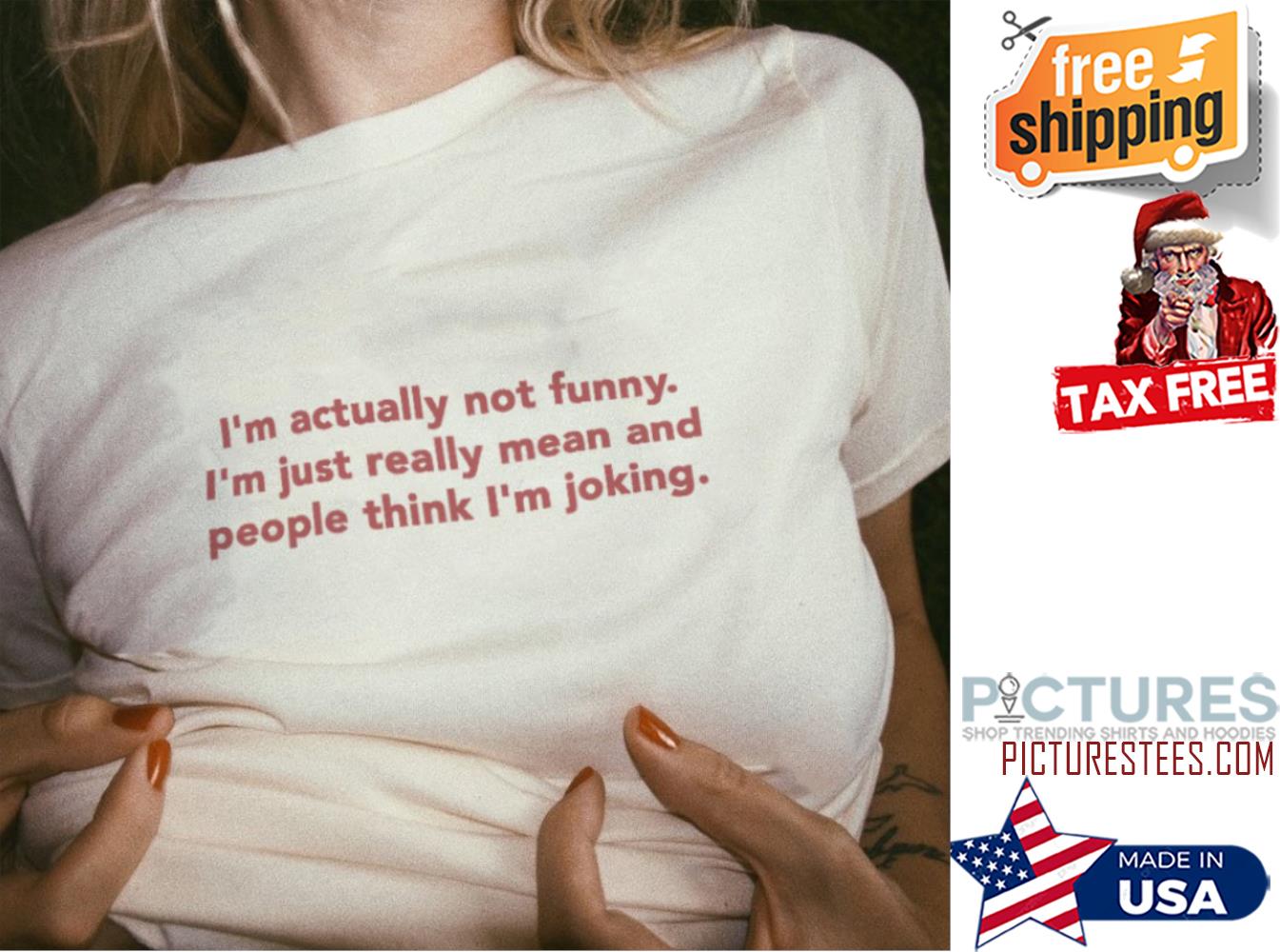 I'm actually not funny i'm just really mean and people think I'm joking shirt