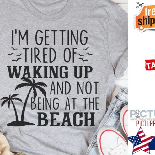 I'm getting tired of waking up and not being at the beach shirt