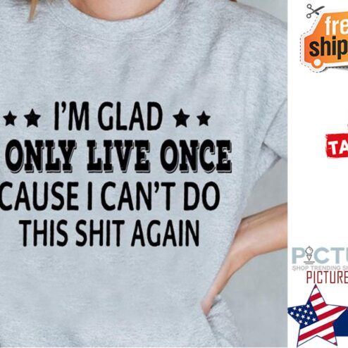 I'm glad I only live once cause I can't do this shit again shirt