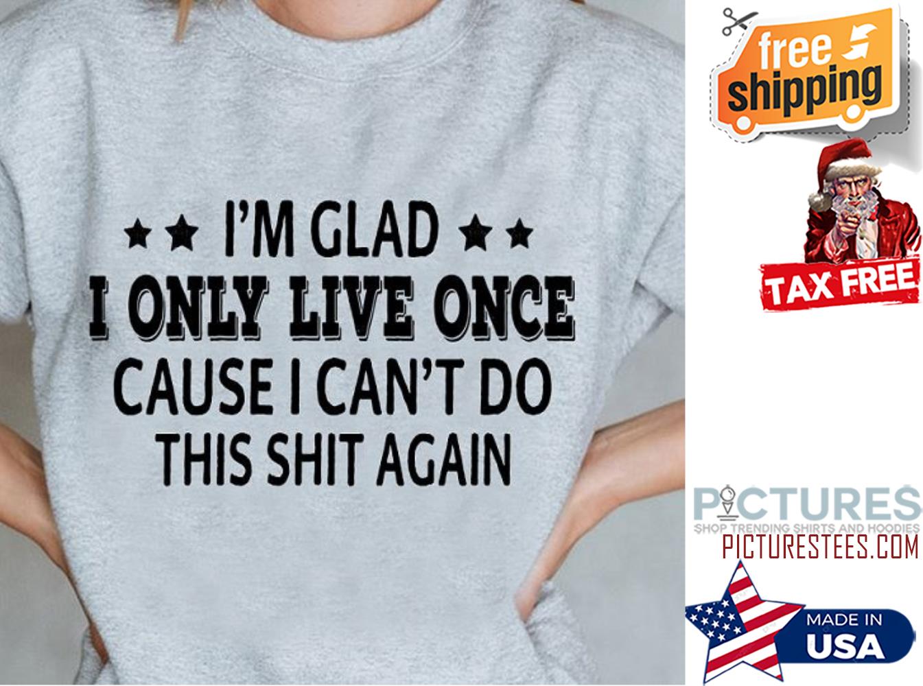 I'm glad I only live once cause I can't do this shit again shirt