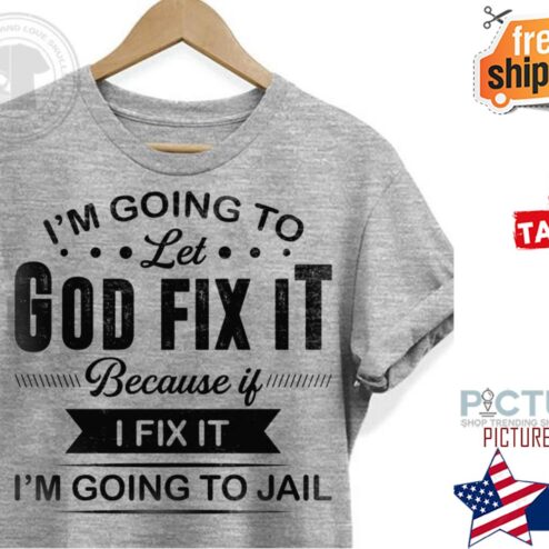 I'm going to let god fix it because if I fix it i'm going to jail shirt