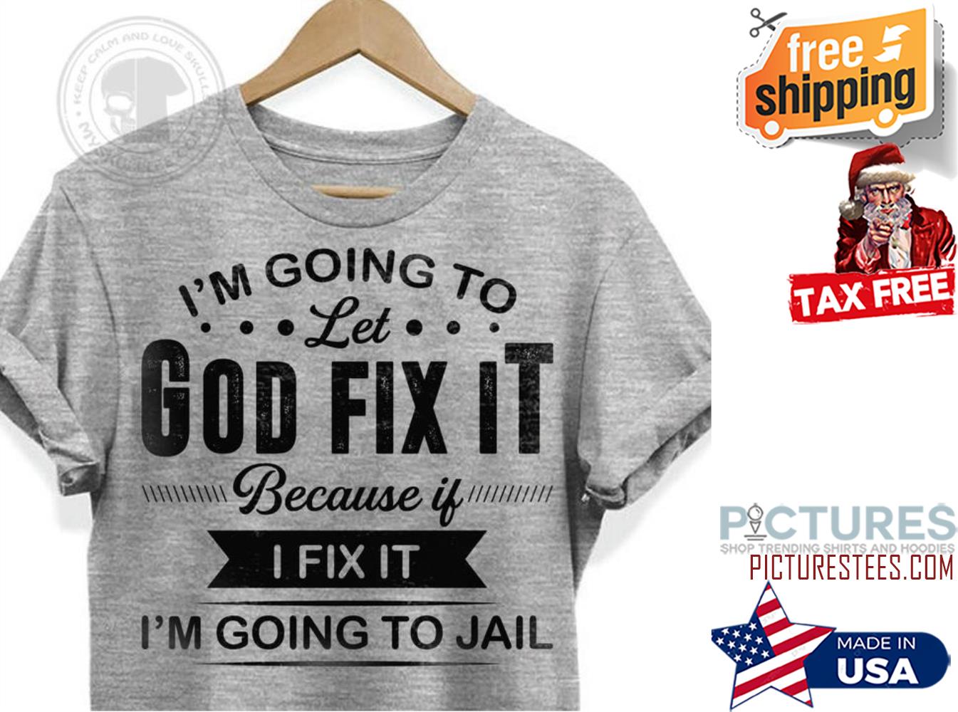 I'm going to let god fix it because if I fix it i'm going to jail shirt