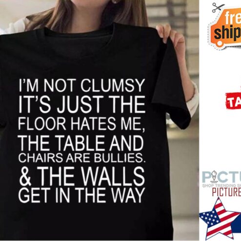 I'm not clumsy it's just the floor hates me the table and chairs are bullies and the walls get in the way shirt