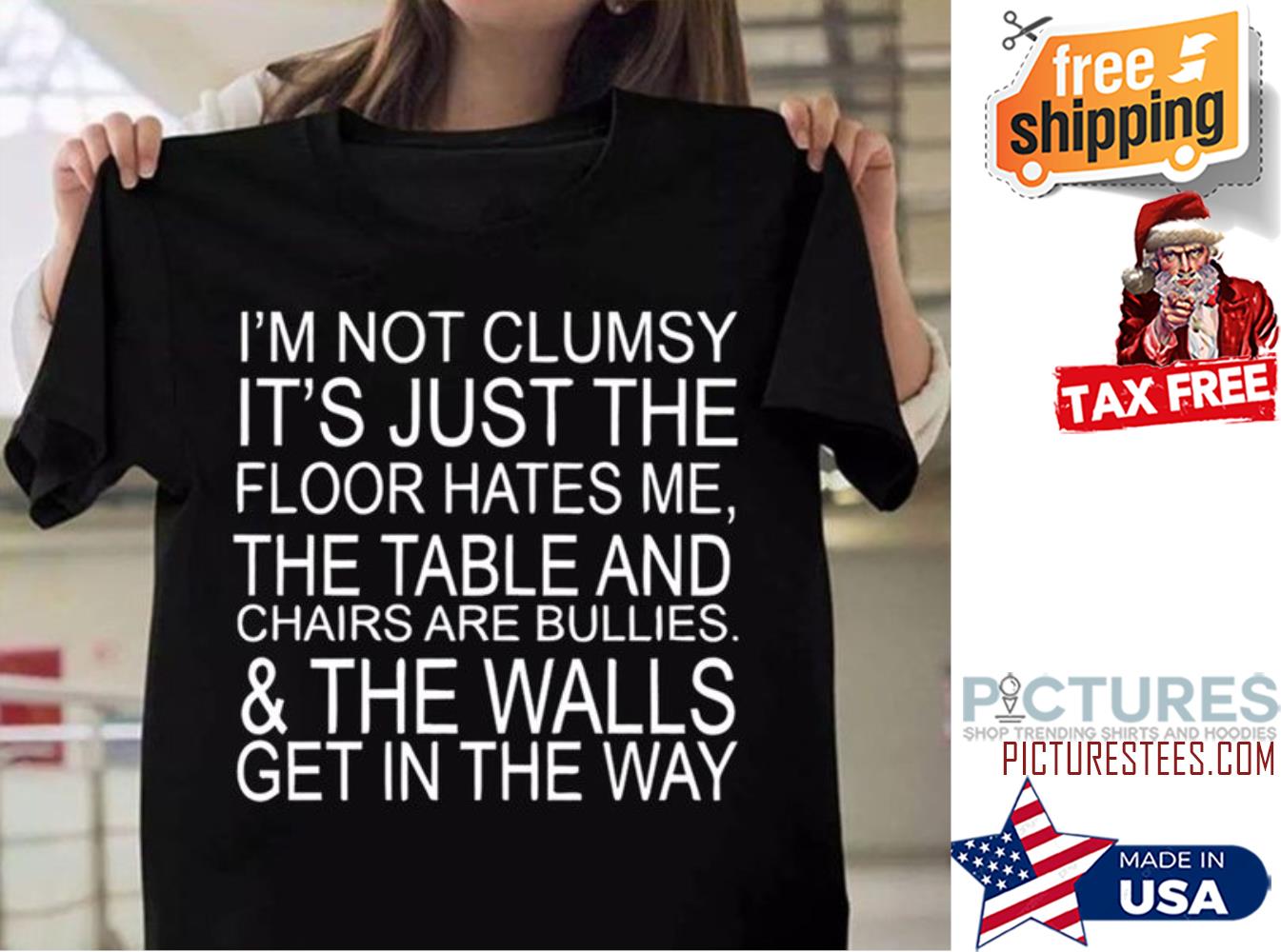 I'm not clumsy it's just the floor hates me the table and chairs are bullies and the walls get in the way shirt