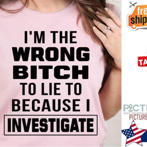 I'm the wrong bitch to lie to because I investigate shirt