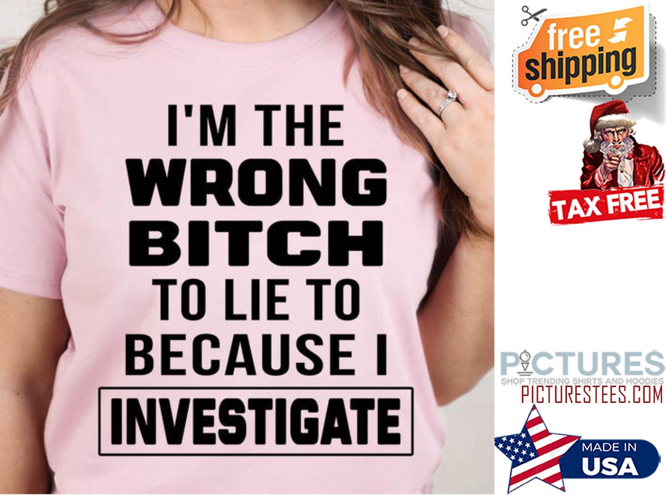 I'm the wrong bitch to lie to because I investigate shirt