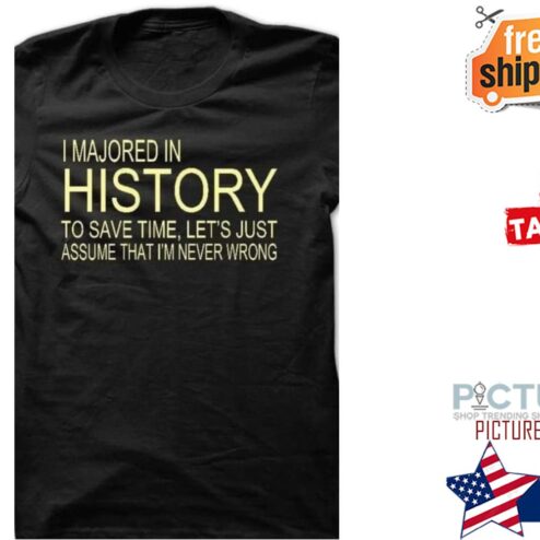I majored in history to save time let's just assume that i'm never wrong shirt