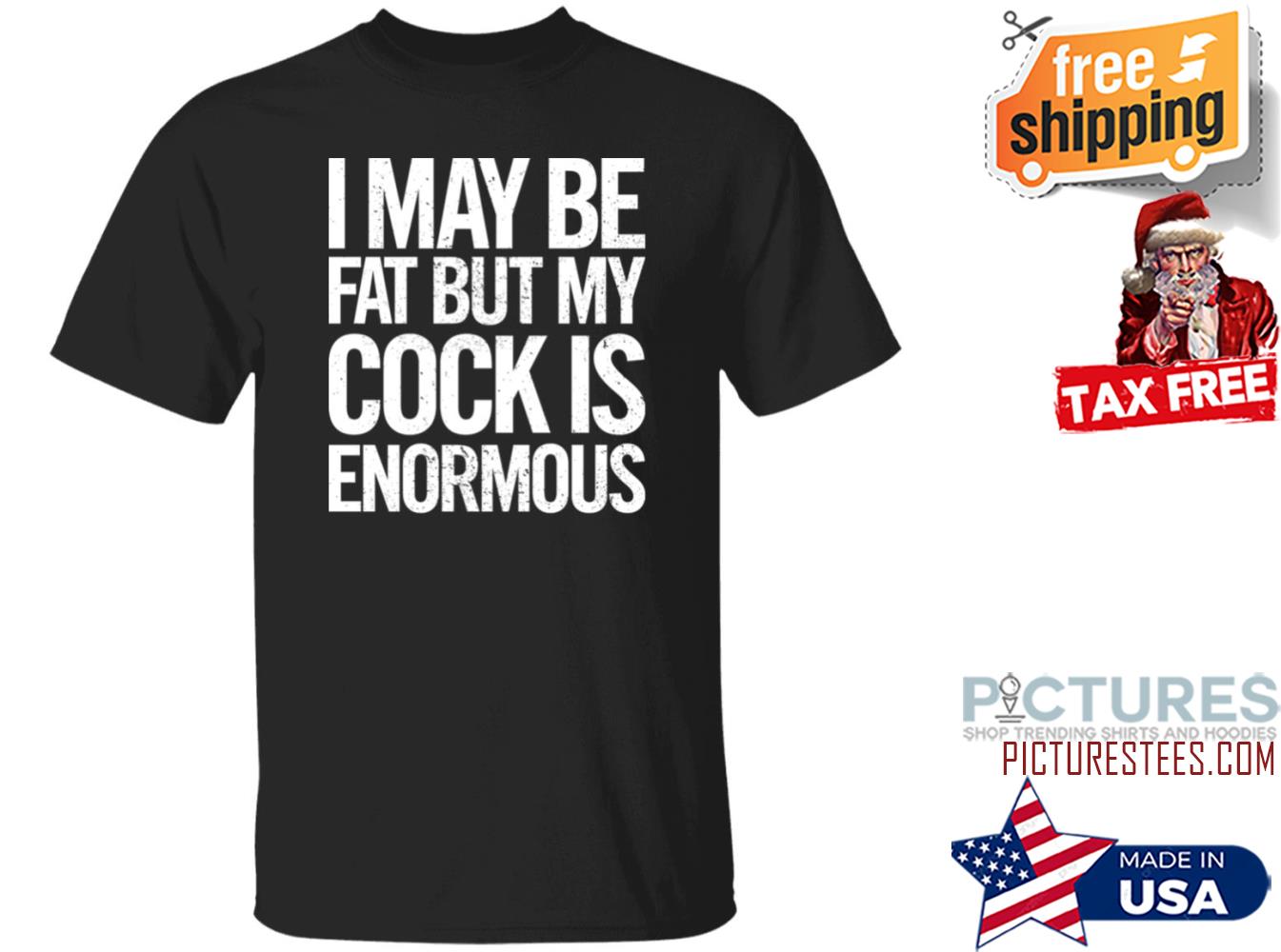 I May Be Fat But My Cock Is Enormous Shirt