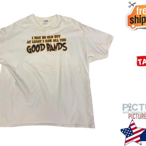 I may be old but at least I saw all the good bands shirt