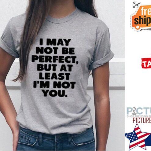 I may not be perfect but at least i'm not you shirt