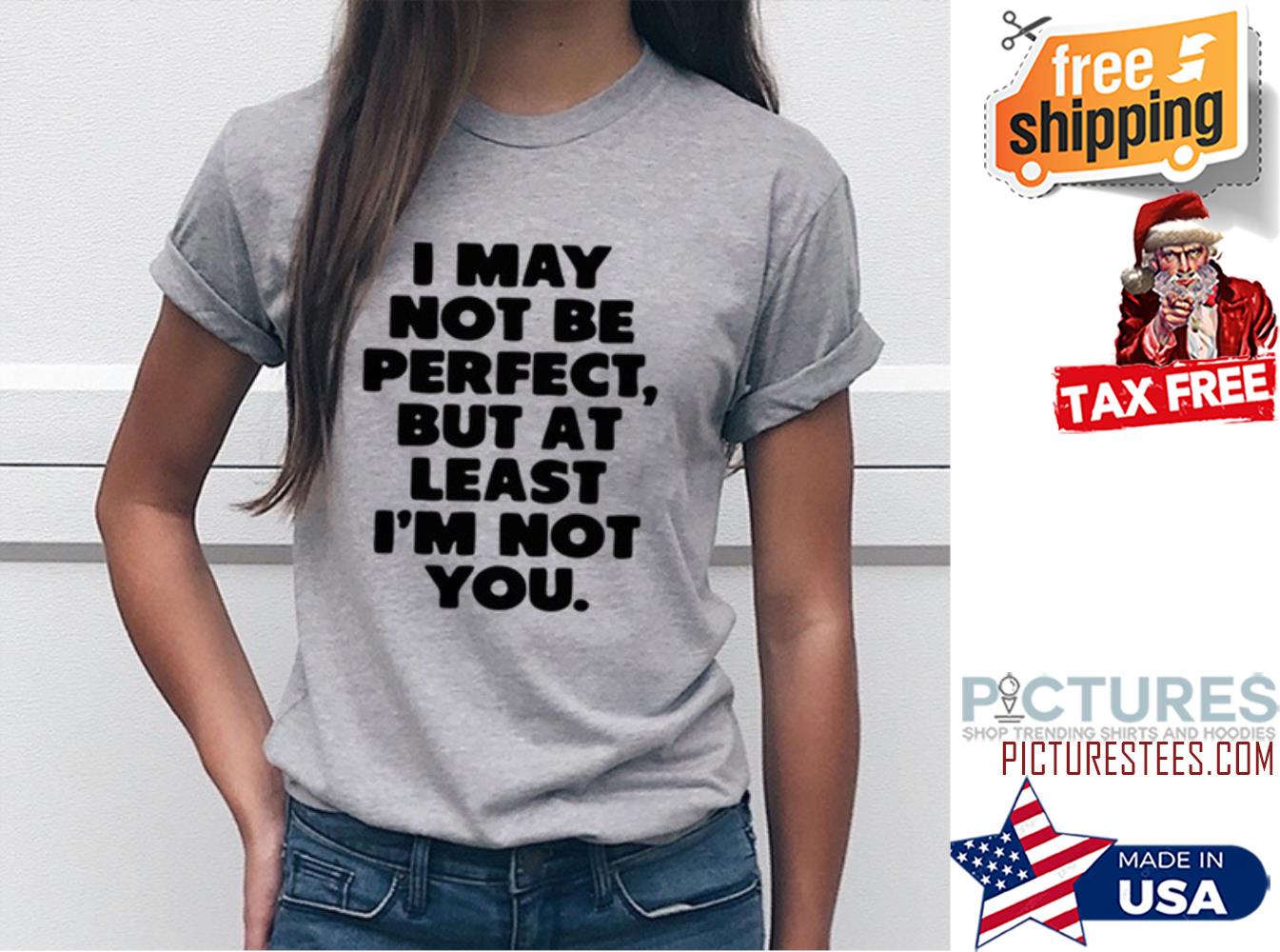 I may not be perfect but at least i'm not you shirt