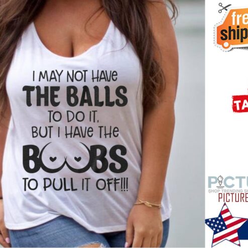 I may not have the balls to do it but I jave the boobs to pull it off shirt