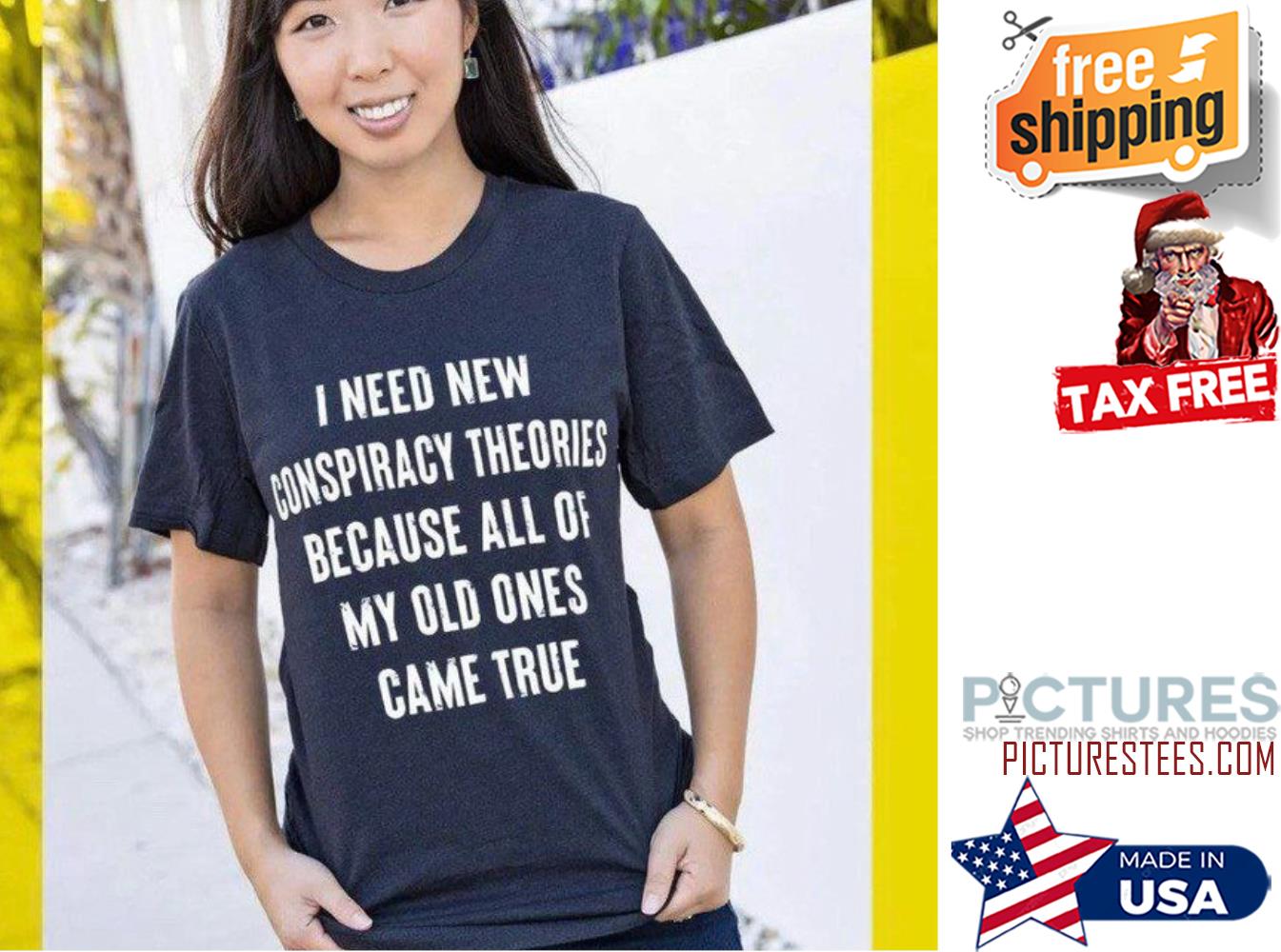 I need new conspiracy theories because all of my old ones came true shirt