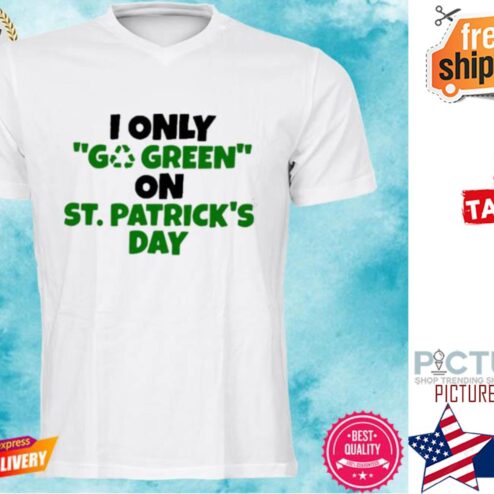 I only go green on St Patrick's day shirt