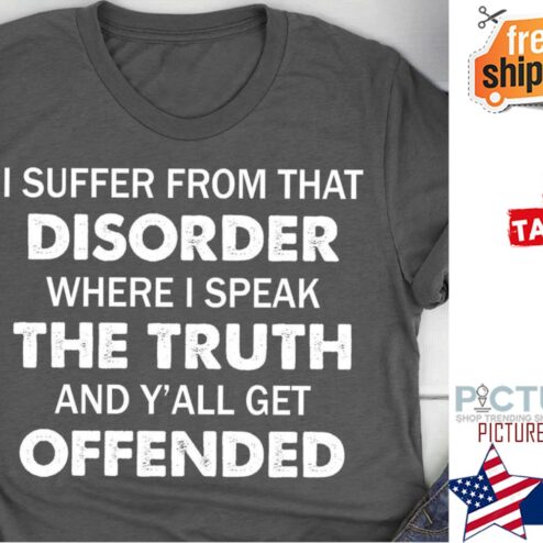 I suffer from that disorder where I speak the truth and y'all get offended shirt