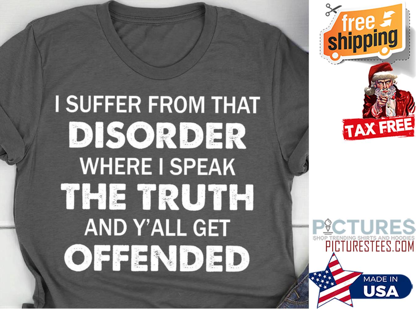I suffer from that disorder where I speak the truth and y'all get offended shirt