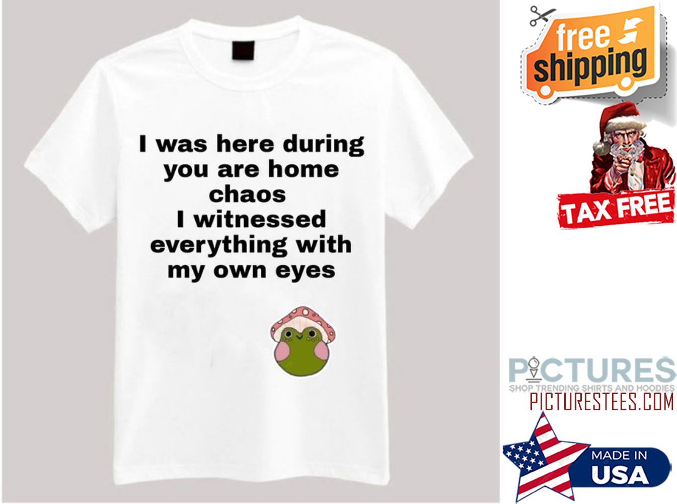I was here during you are home chaos I witnessed everything with my own eyes shirt