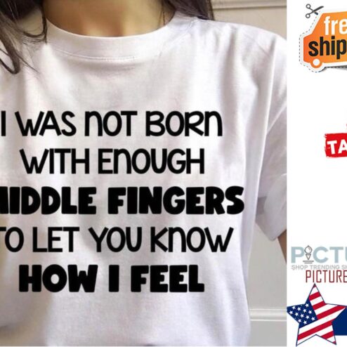 I was not born with enough middle fingers to let you know how I feel shirt