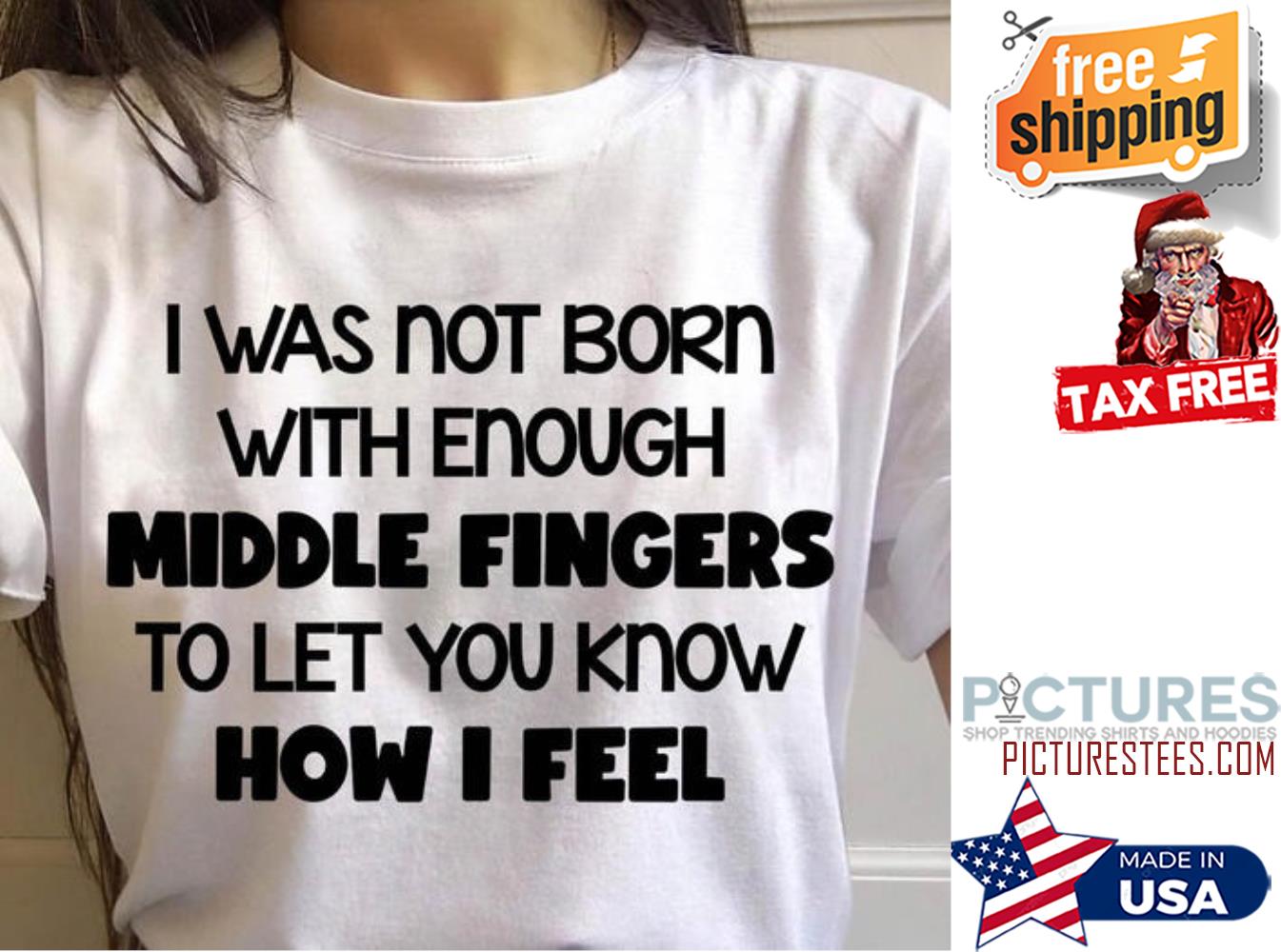 I was not born with enough middle fingers to let you know how I feel shirt