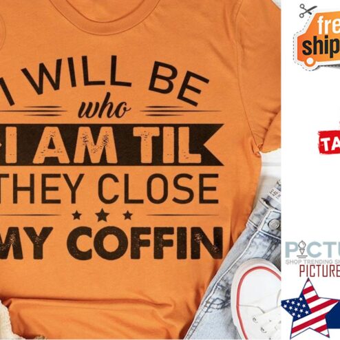 I will be who I am til they close my coffin shirt