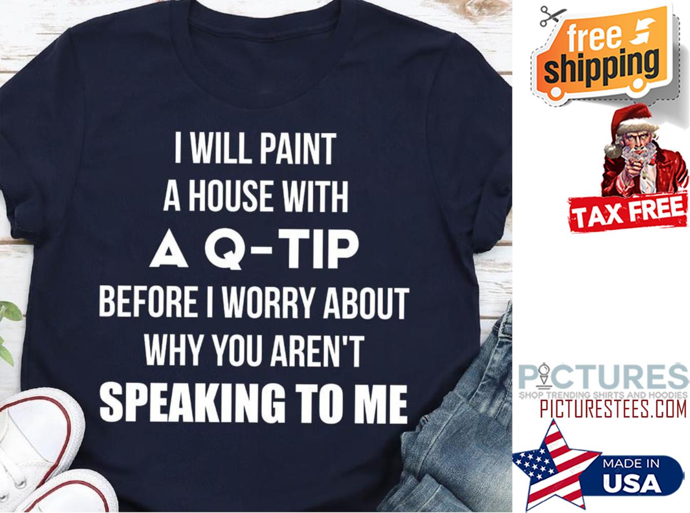 I will paint a house with a Q-tip before I worry about why you aren't speaking to me shirt