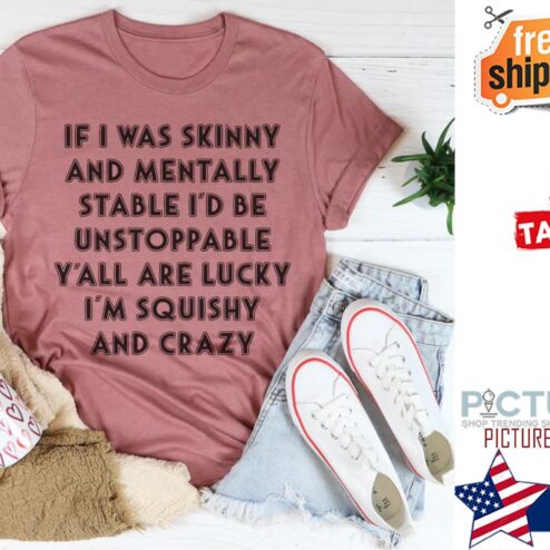 If I was skinny and mentally stable i'd be unstoppable y'all are lucky i'm squishy and crazy shirt